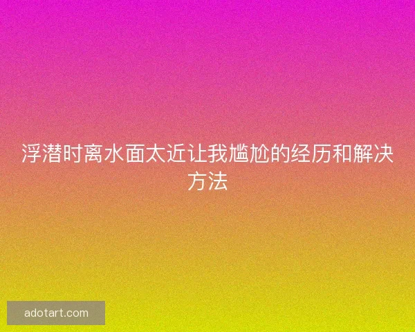 浮潜时离水面太近让我尴尬的经历和解决方法 浮潜时离水面太近让我尴尬的经历和解决方法