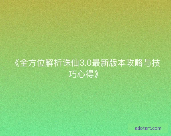 《全方位解析诛仙3.0最新版本攻略与技巧心得》 《全方位解析诛仙3.0最新版本攻略与技巧心得》