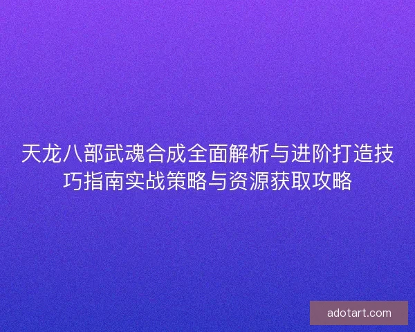 天龙八部武魂合成全面解析与进阶打造技巧指南实战策略与资源获取攻略 天龙八部武魂合成全面解析与进阶打造技巧指南实战策略与资源获取攻略