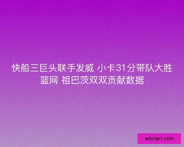 快船三巨头联手发威 小卡31分带队大胜篮网 祖巴茨双双贡献数据