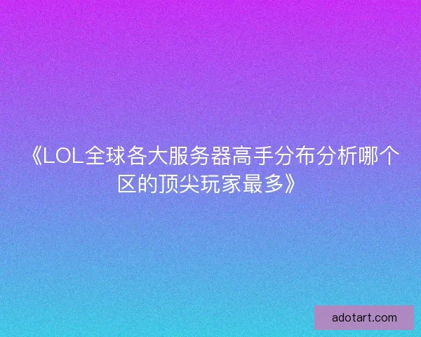 《LOL全球各大服务器高手分布分析哪个区的顶尖玩家最多》