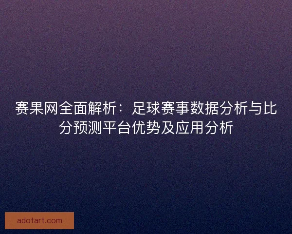 赛果网全面解析：足球赛事数据分析与比分预测平台优势及应用分析