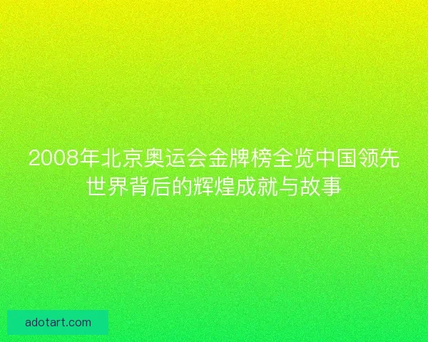 2008年北京奥运会金牌榜全览中国领先世界背后的辉煌成就与故事