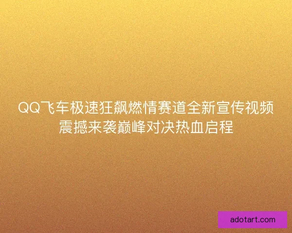 QQ飞车极速狂飙燃情赛道全新宣传视频震撼来袭巅峰对决热血启程