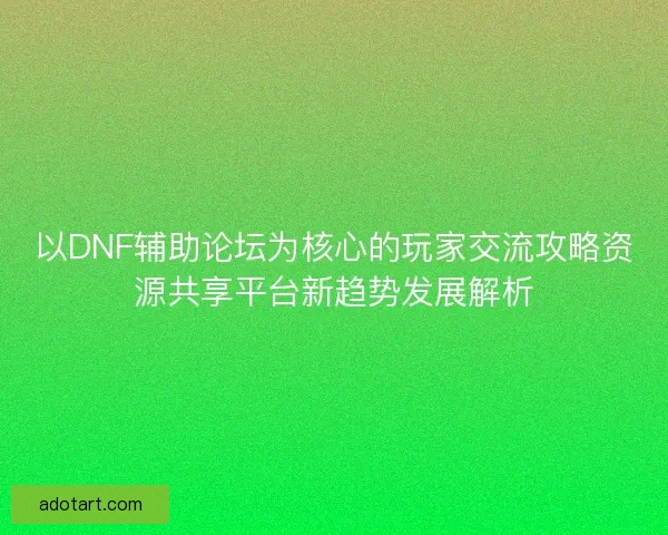 以DNF辅助论坛为核心的玩家交流攻略资源共享平台新趋势发展解析 以DNF辅助论坛为核心的玩家交流攻略资源共享平台新趋势发展解析