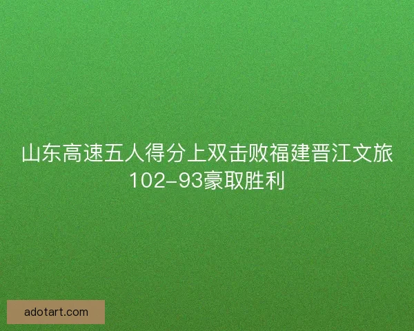 山东高速五人得分上双击败福建晋江文旅102-93豪取胜利