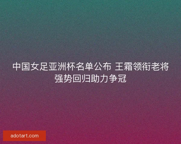 中国女足亚洲杯名单公布 王霜领衔老将强势回归助力争冠 中国女足亚洲杯名单公布 王霜领衔老将强势回归助力争冠