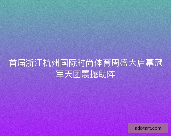 首届浙江杭州国际时尚体育周盛大启幕冠军天团震撼助阵 首届浙江杭州国际时尚体育周盛大启幕冠军天团震撼助阵