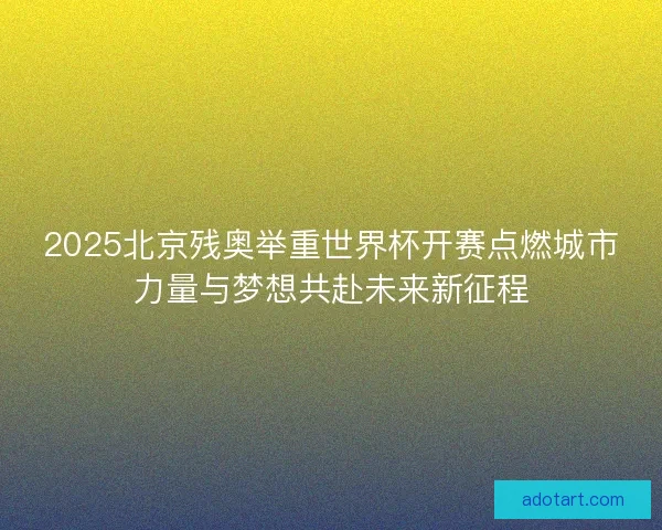2025北京残奥举重世界杯开赛点燃城市力量与梦想共赴未来新征程 2025北京残奥举重世界杯开赛点燃城市力量与梦想共赴未来新征程