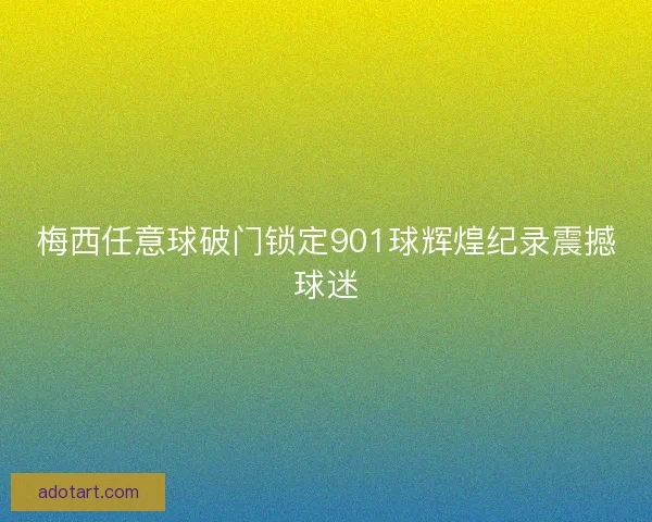 梅西任意球破门锁定901球辉煌纪录震撼球迷 梅西任意球破门锁定901球辉煌纪录震撼球迷