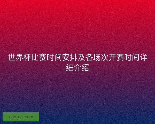 世界杯比赛时间安排及各场次开赛时间详细介绍