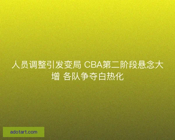 人员调整引发变局 CBA第二阶段悬念大增 各队争夺白热化 人员调整引发变局 CBA第二阶段悬念大增 各队争夺白热化
