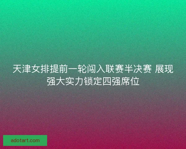 天津女排提前一轮闯入联赛半决赛 展现强大实力锁定四强席位 天津女排提前一轮闯入联赛半决赛 展现强大实力锁定四强席位