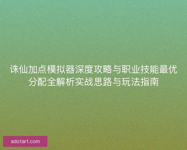 诛仙加点模拟器深度攻略与职业技能最优分配全解析实战思路与玩法指南 诛仙加点模拟器深度攻略与职业技能最优分配全解析实战思路与玩法指南