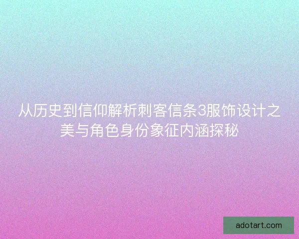 从历史到信仰解析刺客信条3服饰设计之美与角色身份象征内涵探秘