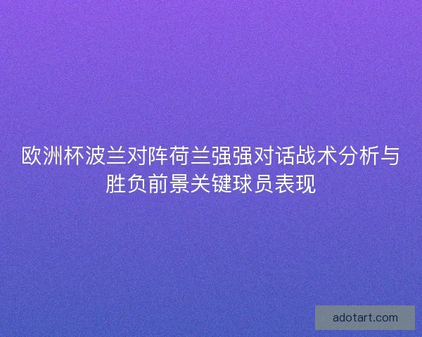 欧洲杯波兰对阵荷兰强强对话战术分析与胜负前景关键球员表现 欧洲杯波兰对阵荷兰强强对话战术分析与胜负前景关键球员表现