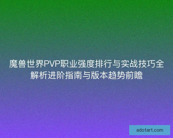 魔兽世界PVP职业强度排行与实战技巧全解析进阶指南与版本趋势前瞻