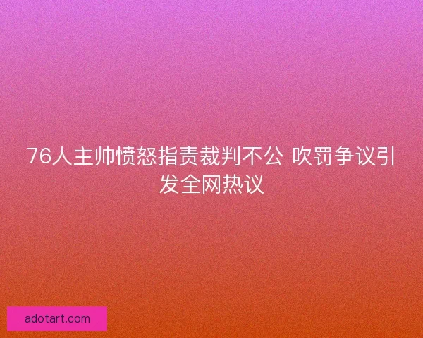 76人主帅愤怒指责裁判不公 吹罚争议引发全网热议 76人主帅愤怒指责裁判不公 吹罚争议引发全网热议