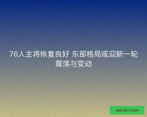 76人主将恢复良好 东部格局或迎新一轮震荡与变动 76人主将恢复良好 东部格局或迎新一轮震荡与变动