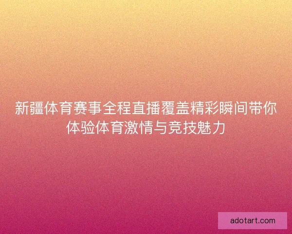 新疆体育赛事全程直播覆盖精彩瞬间带你体验体育激情与竞技魅力 新疆体育赛事全程直播覆盖精彩瞬间带你体验体育激情与竞技魅力