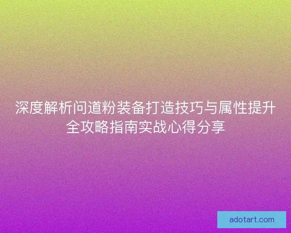 深度解析问道粉装备打造技巧与属性提升全攻略指南实战心得分享